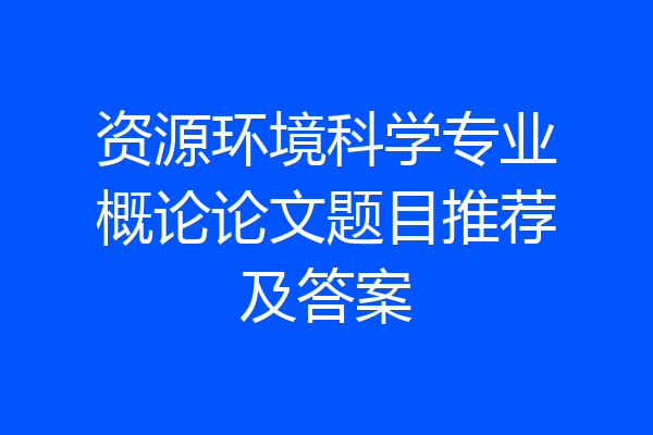 资源环境科学专业概论论文题目推荐及答案