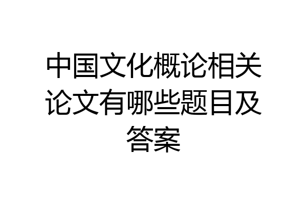 中国文化概论相关论文有哪些题目及答案