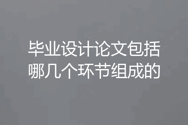 毕业设计论文包括哪几个环节组成的