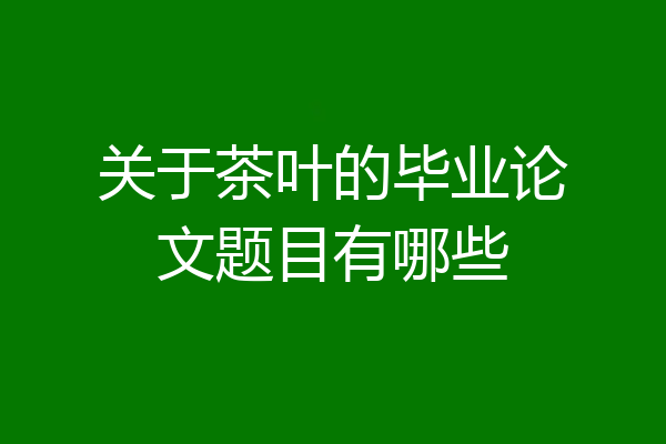 关于茶叶的毕业论文题目有哪些