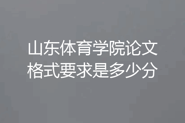 山东体育学院论文格式要求是多少分