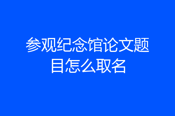 参观纪念馆论文题目怎么取名