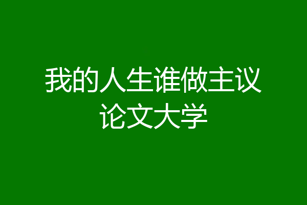 我的人生谁做主议论文大学