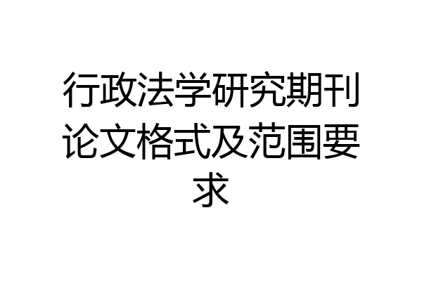 行政法学研究期刊论文格式及范围要求