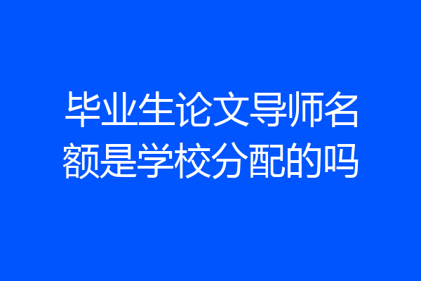 毕业生论文导师名额是学校分配的吗