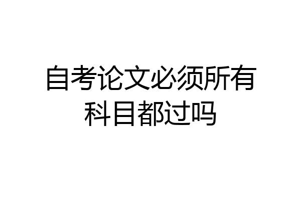 自考论文必须所有科目都过吗