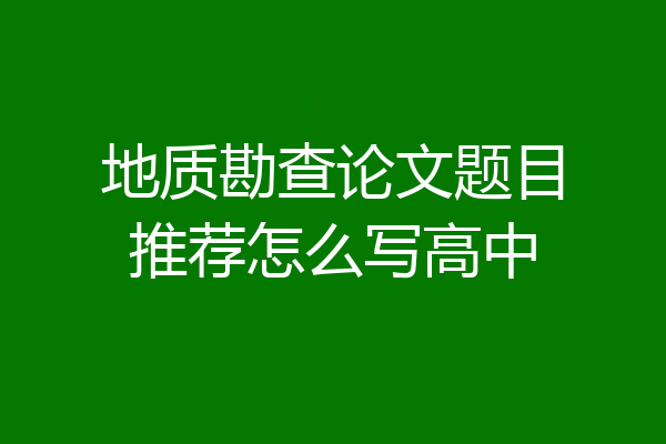 地质勘查论文题目推荐怎么写高中