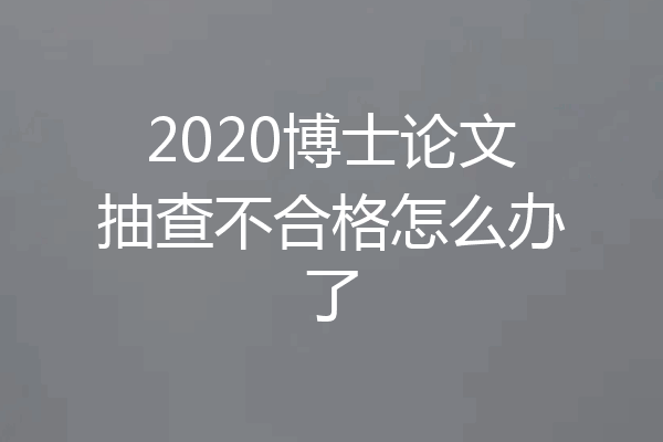 2020博士论文抽查不合格怎么办了
