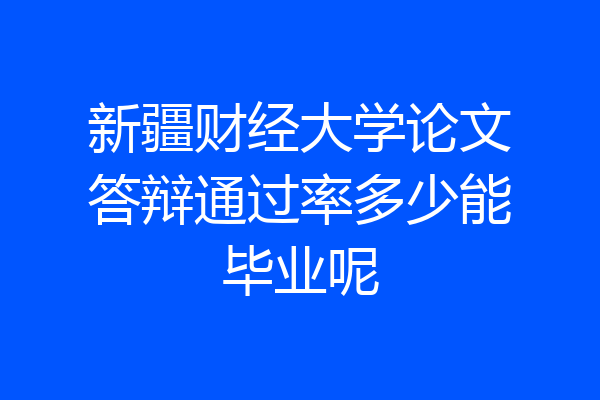 新疆财经大学论文答辩通过率多少能毕业呢