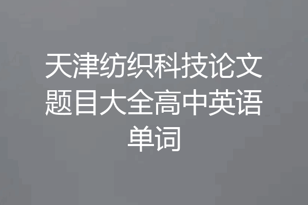 天津纺织科技论文题目大全高中英语单词