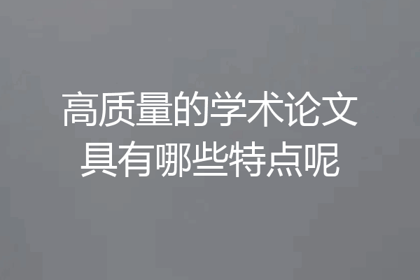 高质量的学术论文具有哪些特点呢