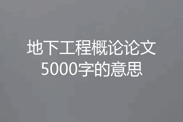地下工程概论论文5000字的意思