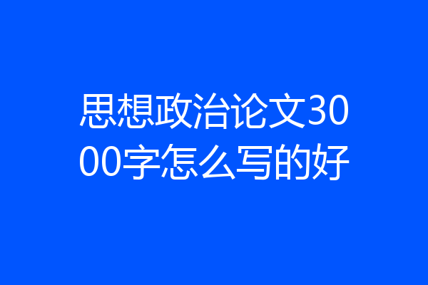 思想政治论文3000字怎么写的好