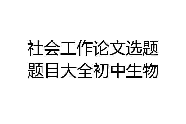 社会工作论文选题题目大全初中生物