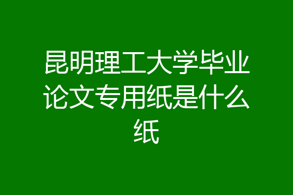 昆明理工大学毕业论文专用纸是什么纸