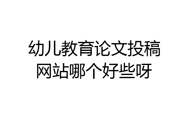 幼儿教育论文投稿网站哪个好些呀