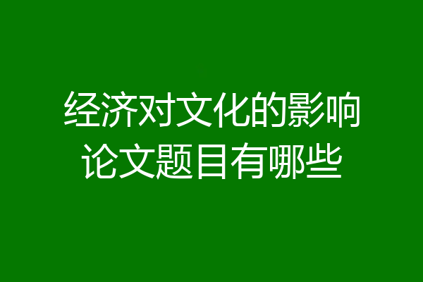 经济对文化的影响论文题目有哪些