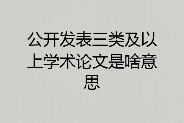 公开发表三类及以上学术论文是啥意思