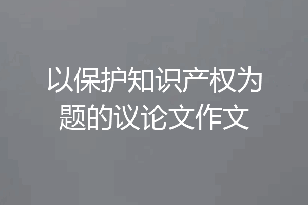 以保护知识产权为题的议论文作文