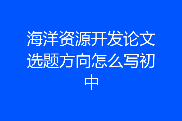 海洋资源开发论文选题方向怎么写初中