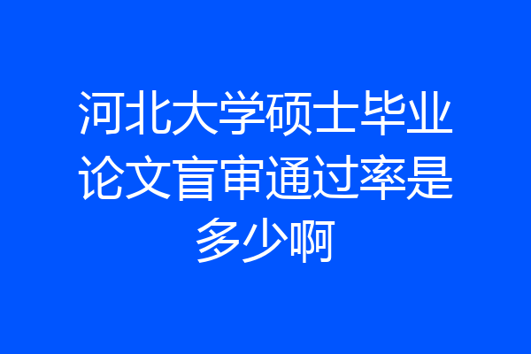 河北大学硕士毕业论文盲审通过率是多少啊