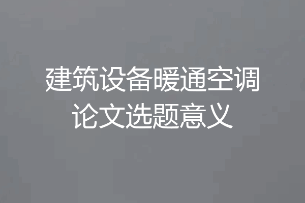 建筑设备暖通空调论文选题意义