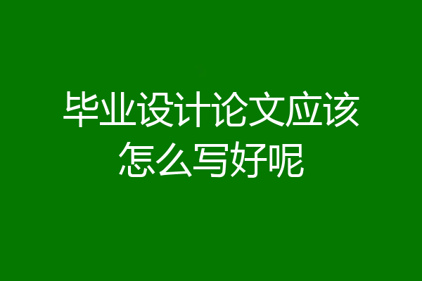 毕业设计论文应该怎么写好呢