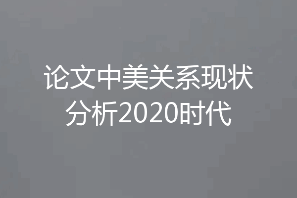 论文中美关系现状分析2020时代