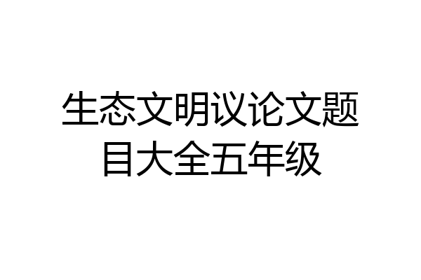 生态文明议论文题目大全五年级