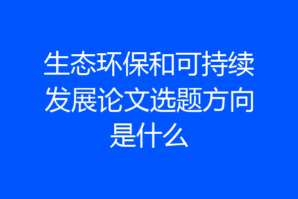 生态环保和可持续发展论文选题方向是什么