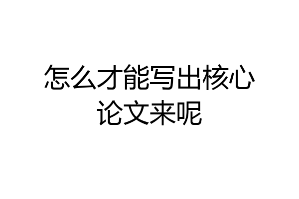 怎么才能写出核心论文来呢