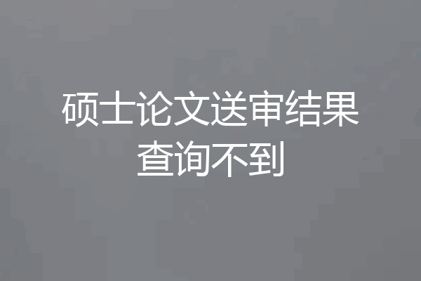 硕士论文送审结果查询不到