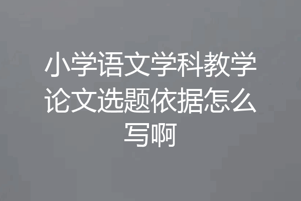 小学语文学科教学论文选题依据怎么写啊