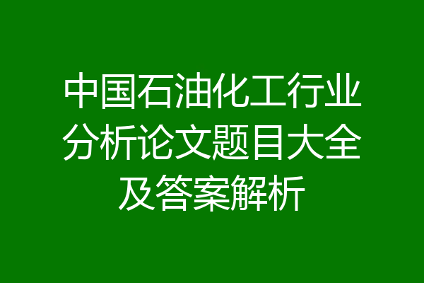 中国石油化工行业分析论文题目大全及答案解析
