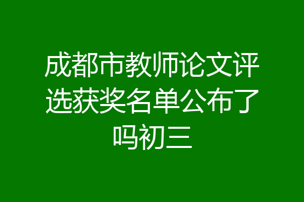 成都市教师论文评选获奖名单公布了吗初三