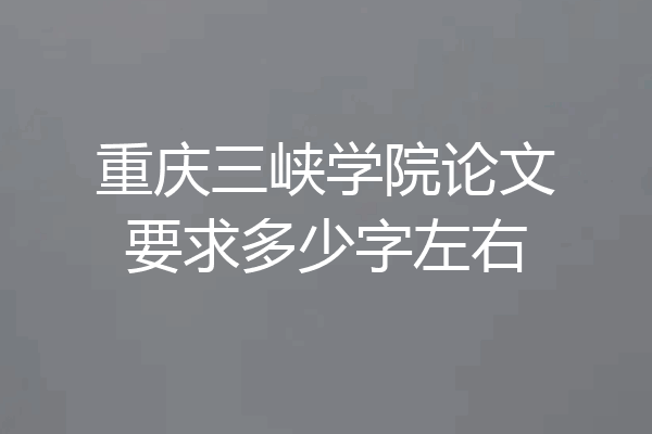 重庆三峡学院论文要求多少字左右