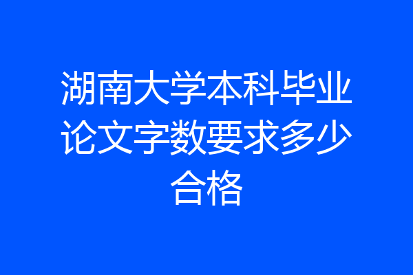 湖南大学本科毕业论文字数要求多少合格