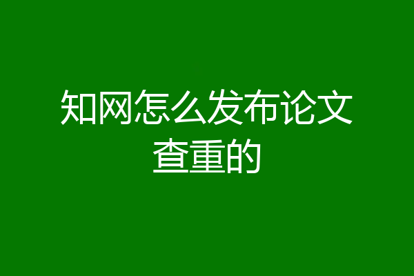 知网怎么发布论文查重的