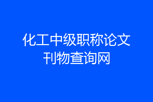 化工中级职称论文刊物查询网