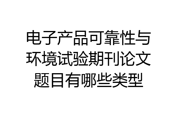 电子产品可靠性与环境试验期刊论文题目有哪些类型