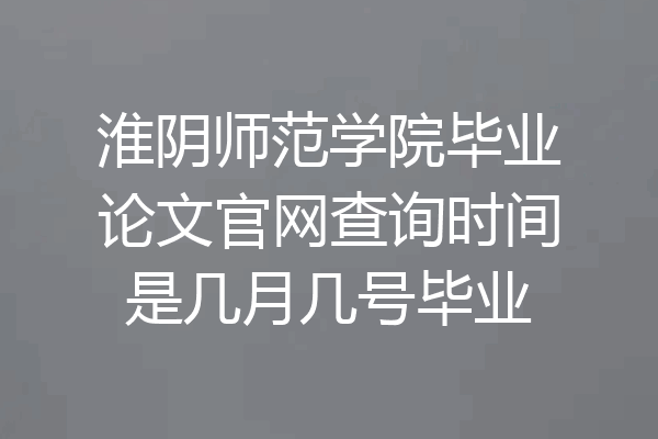 淮阴师范学院毕业论文官网查询时间是几月几号毕业
