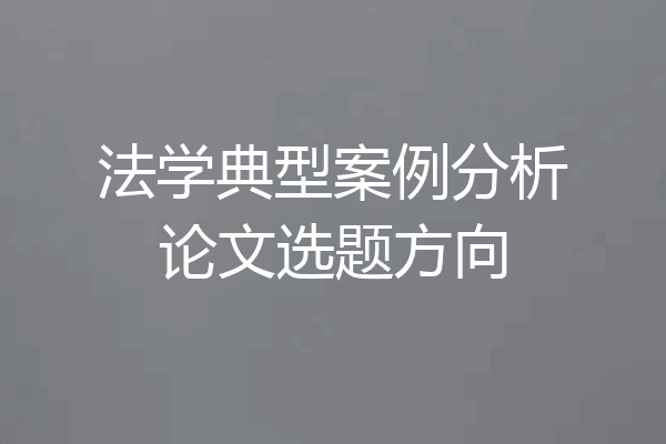 法学典型案例分析论文选题方向