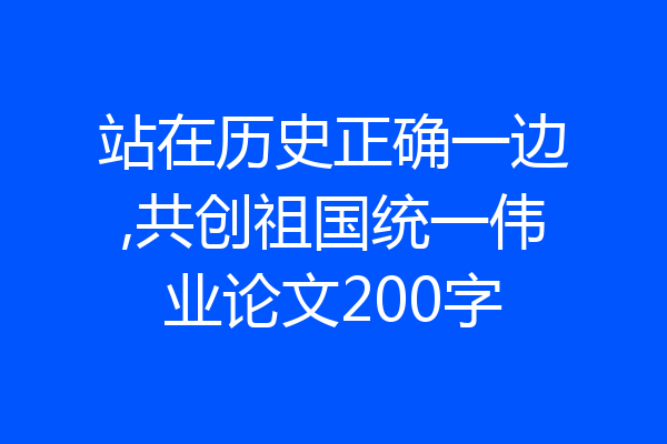 站在历史正确一边,共创祖国统一伟业论文200字