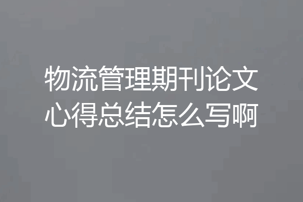 物流管理期刊论文心得总结怎么写啊