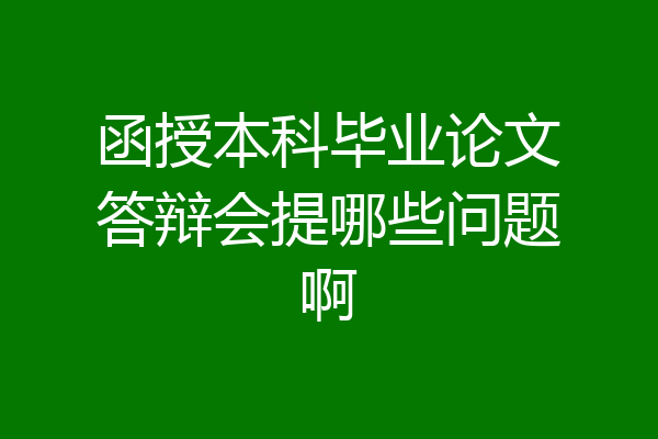 函授本科毕业论文答辩会提哪些问题啊
