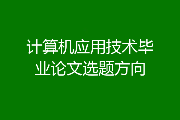 计算机应用技术毕业论文选题方向
