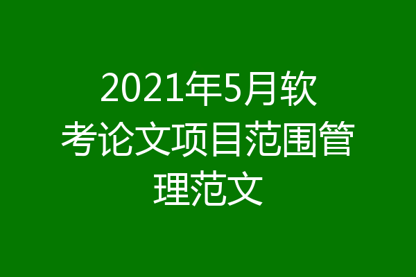2021年5月软考论文项目范围管理范文
