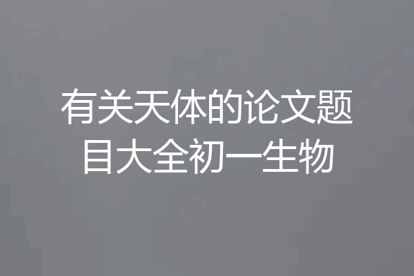 有关天体的论文题目大全初一生物