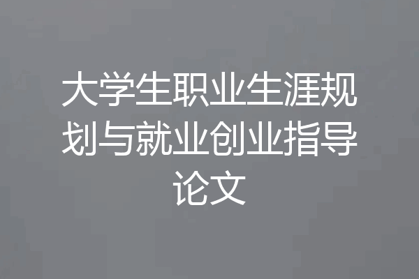 大学生职业生涯规划与就业创业指导论文