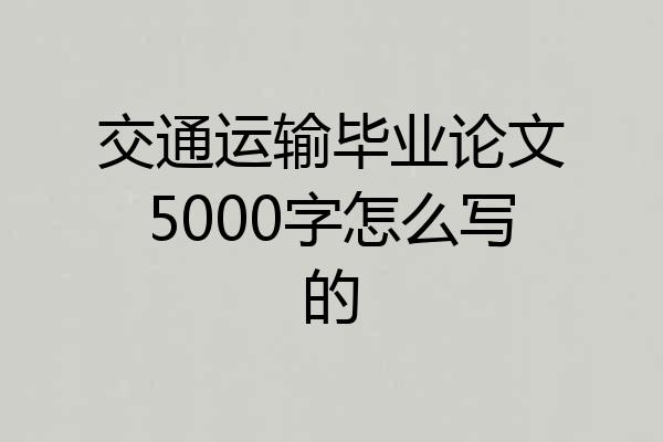 交通运输毕业论文5000字怎么写的